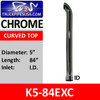 K5-84EXC | Turnout | 5 inch x 84 inch Curved Top ID Chrome Truck Pipe