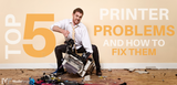 Top 5 Most Common Printer Problems & How You Can Fix Them Yourself