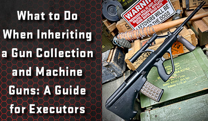 What to Do When Inheriting a Gun Collection and Machine Guns: A Guide for Executors
