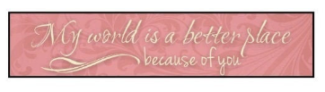 My World Is A Better Place Because Of You Wall Sign 5x24
