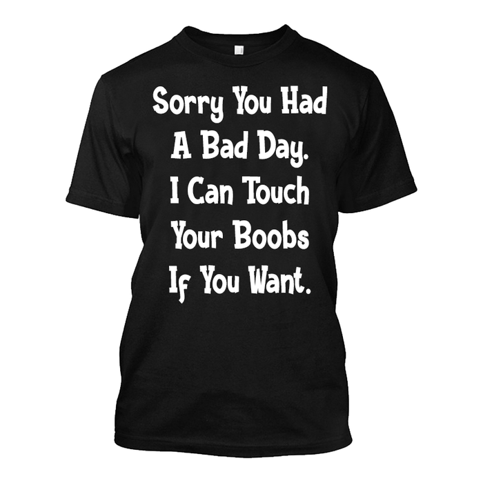 Men's Sorry You Had A Bad Day. I Can Touch Your Boobs If You Want - Tshirt