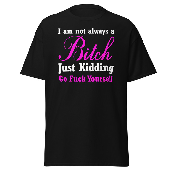 Unisex I'M Not Always A Bitch Just Kidding Go Fuck Yourself - Black Shirt