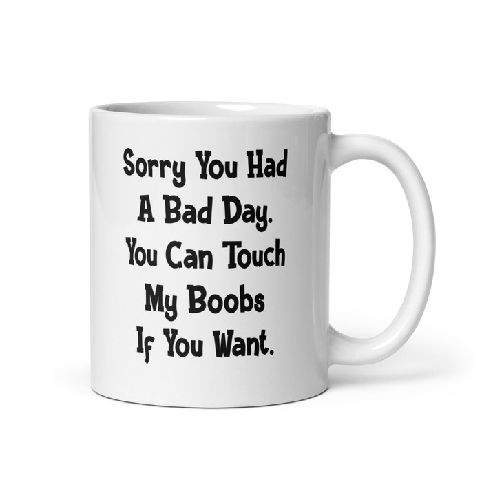Sorry You Had A Bad Day. You Can Touch My Boobs If You Want - White Glossy Mug (Black Print)