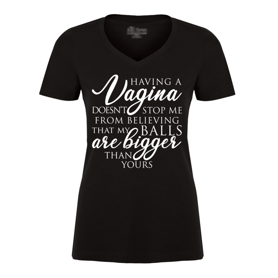 Women's HAVING A VAGINA DOESN'T STOP ME FROM BELIEVING THAT MY BALLS ARE BIGGER THAN YOURS - Tshirt