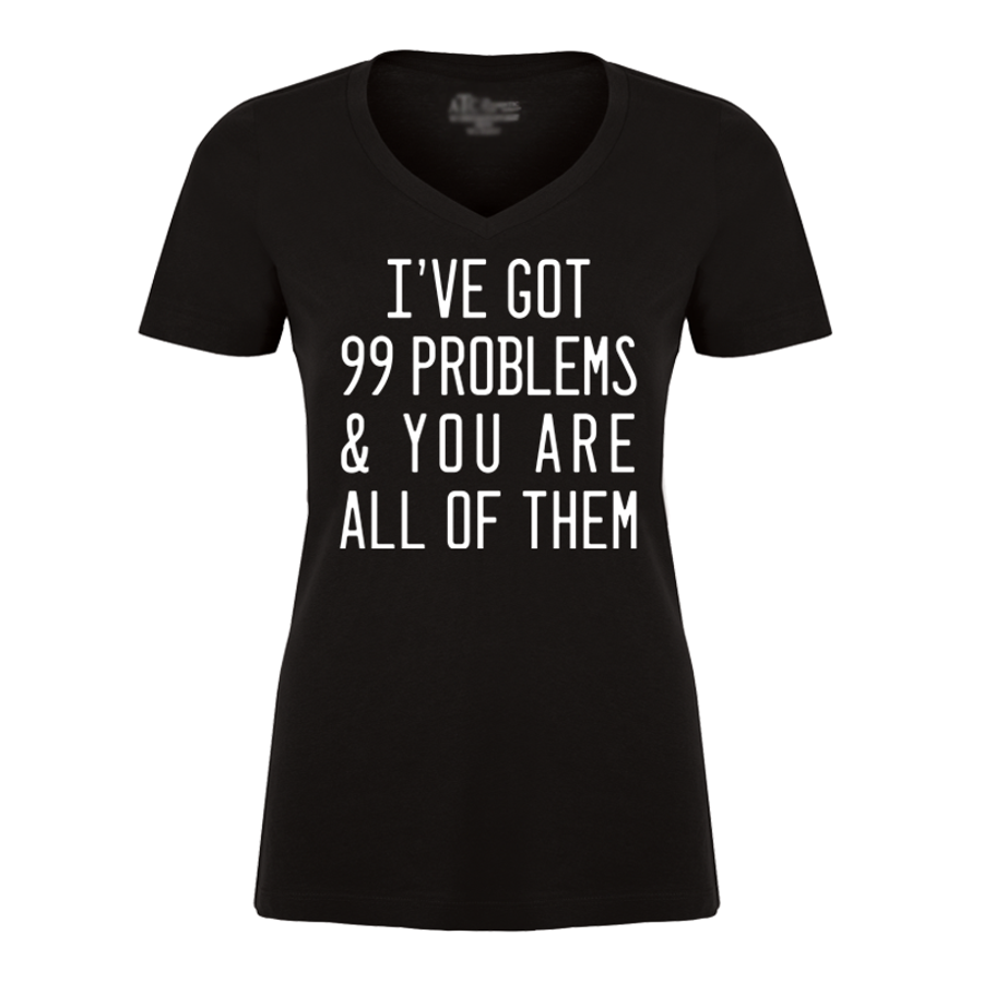 Women's I've Got 99 Problems & You Are All Of Them - Tshirt