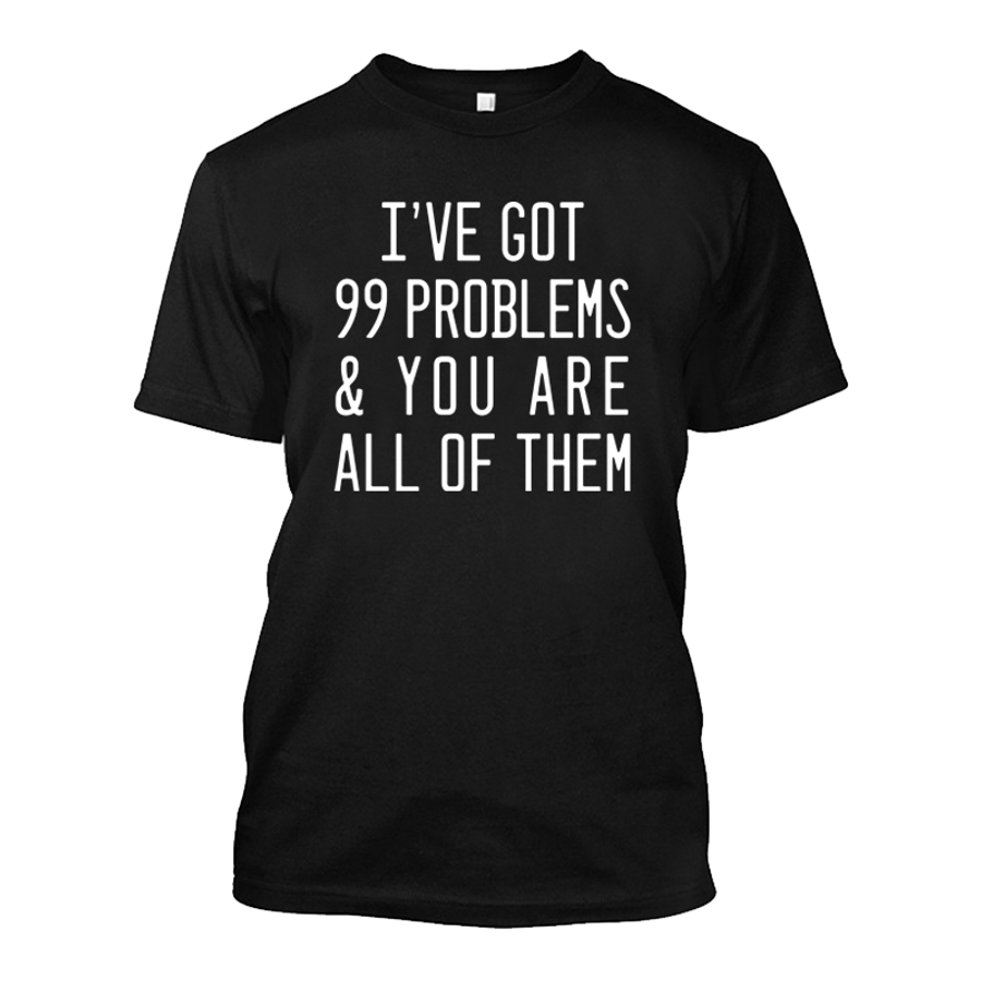 Men's I've Got 99 Problems & You Are All Of Them - Tshirt