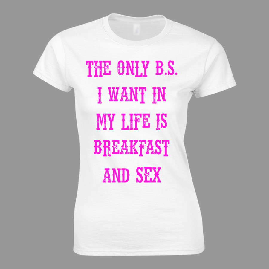 Women's THE ONLY B.S. I WANT IN MY LIFE IS BREAKFAST AND SEX - Tshirt (White)