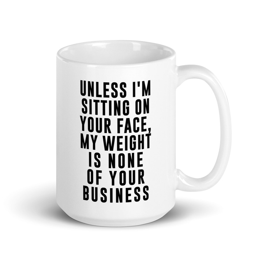 Unless I'm Sitting On Your Face My Weight Is None Of Your Business - White Glossy Mug (Black Print)