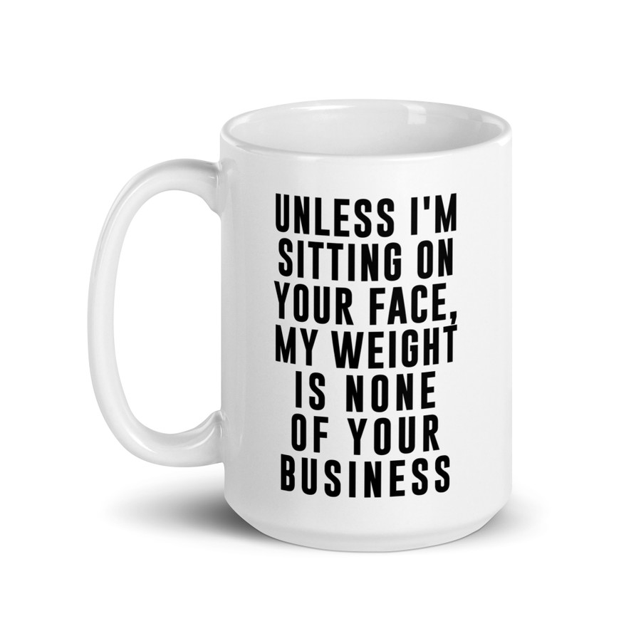 Unless I'm Sitting On Your Face My Weight Is None Of Your Business - White Glossy Mug (Black Print)