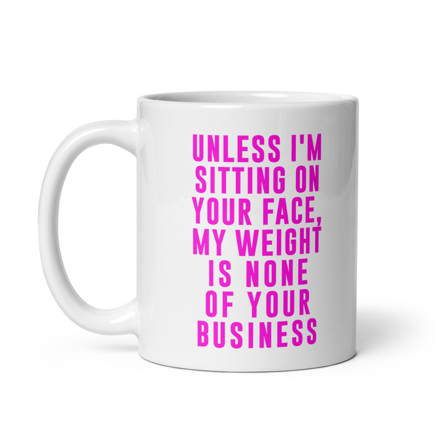 Unless I'm Sitting On Your Face My Weight Is None Of Your Business - White Glossy Mug (Pink Print)