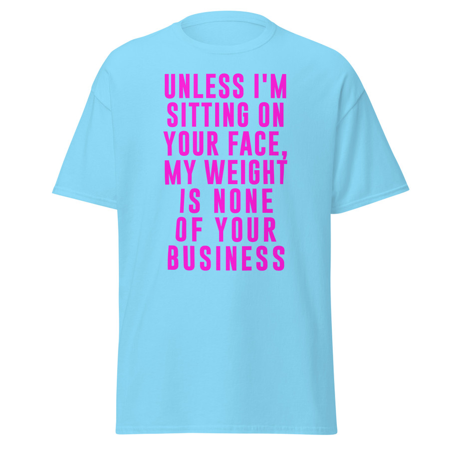 Unisex Unless I'm Sitting On Your Face My Weight Is None Of Your Business - Shirt (Pink Print)