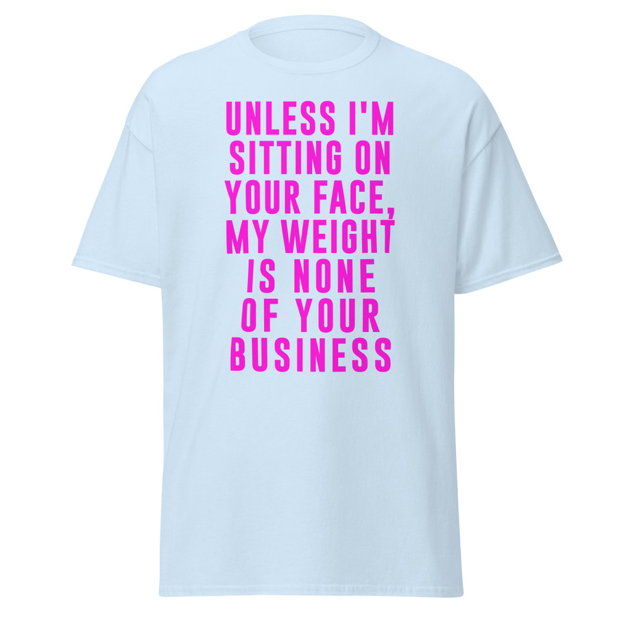 Unisex Unless I'm Sitting On Your Face My Weight Is None Of Your Business - Shirt (Pink Print)