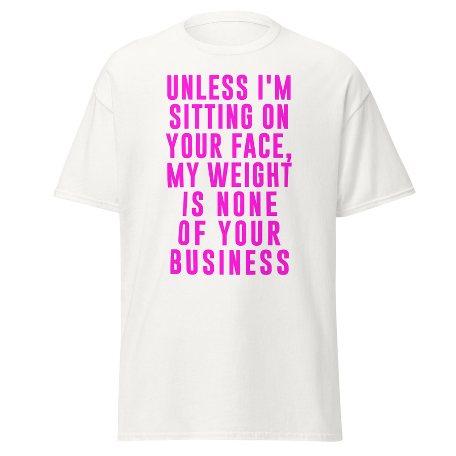 Unisex Unless I'm Sitting On Your Face My Weight Is None Of Your Business - Shirt (Pink Print)