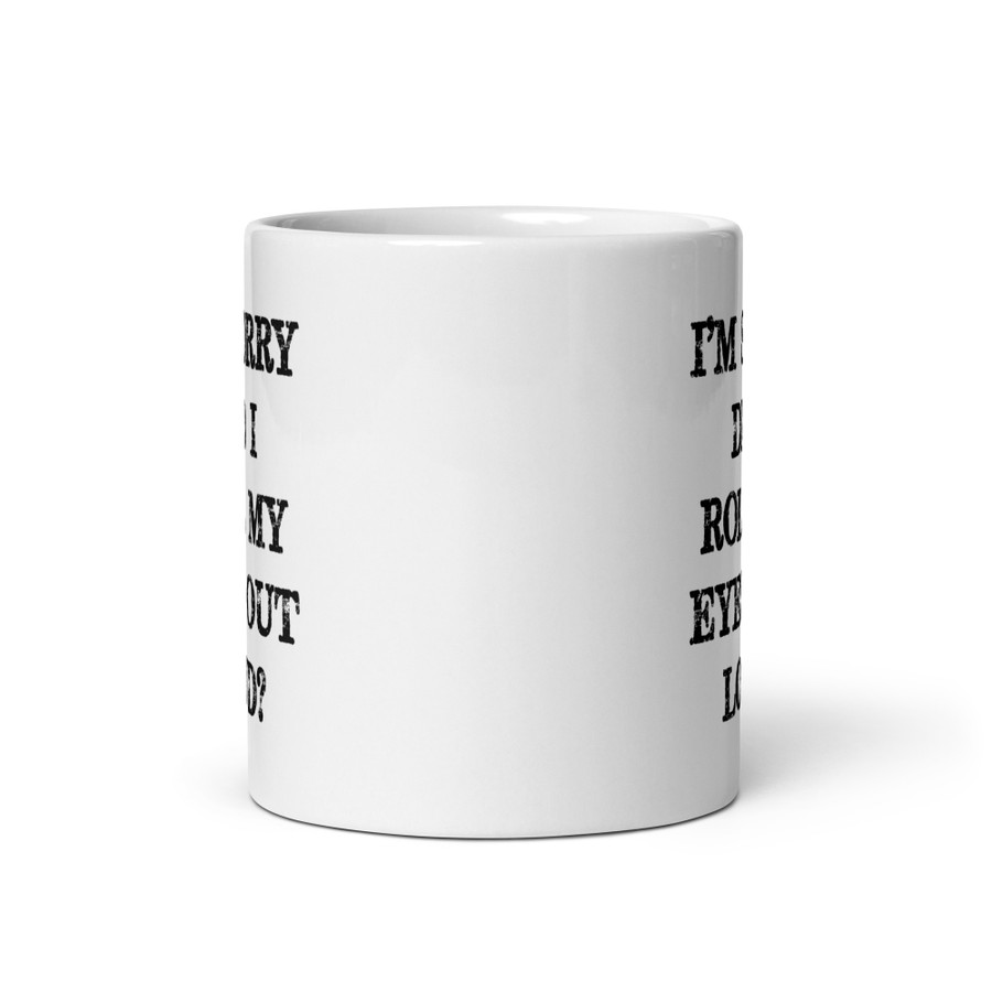 I’M SORRY DID I ROLL MY EYES OUT LOUD? - White Glossy Mug (Black Print)