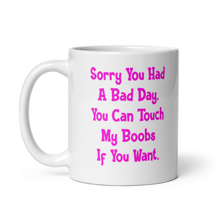 Sorry You Had A Bad Day. You Can Touch My Boobs If You Want - White Glossy Mug (Pink Print)