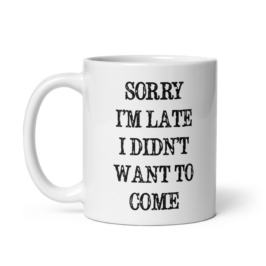 Sorry I’M Late I Didn’T Want To Come - White Glossy Mug (Black Print)