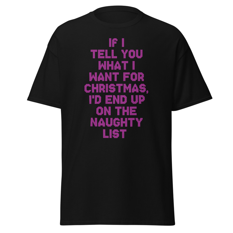 Unisex If I Tell You What I Want For Christmas, I'd End Up On The Naughty List - Shirt (Pink Print)