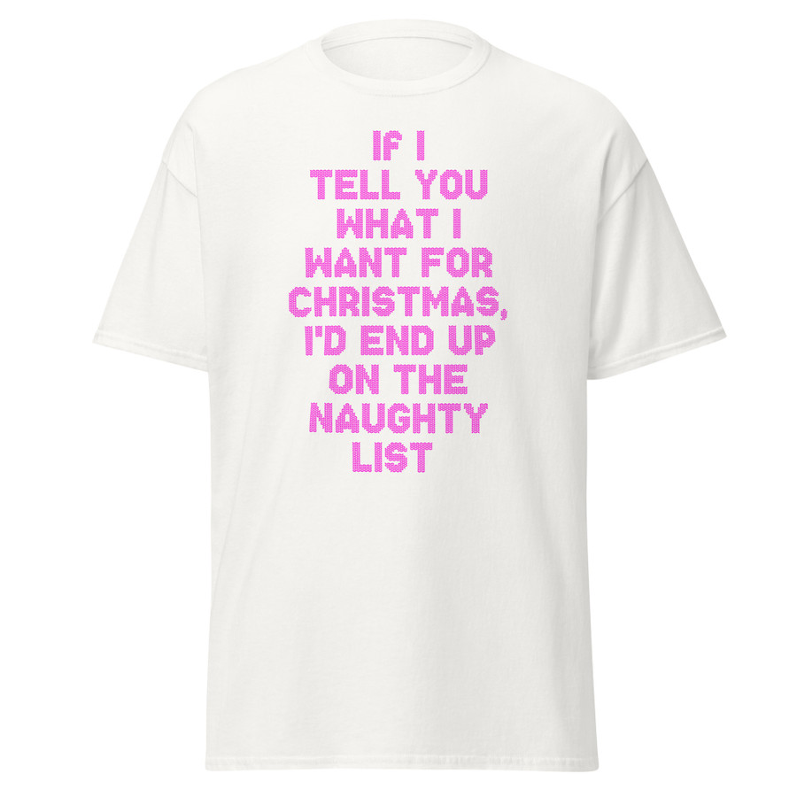 Unisex If I Tell You What I Want For Christmas, I'd End Up On The Naughty List - Shirt (Pink Print)