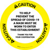 Caution: Help Prevent Spread of COVID-19 Mask Must Be Worn Circular - Floor Sign Caution: Help Prevent Spread of COVID-19 Mask Must Be Worn Circular - Floor Sign