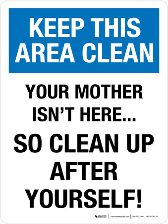 Keep This Area Clean: Your Mother Isn't Here Clean Up After Yourself ...