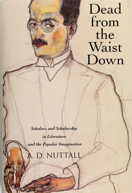 Dead From the Waist Down: Scholars and Scholarship In Literature and the Popular Imagination front cover by A. D. Nuttall, ISBN: 0300098405