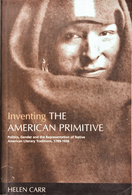 Inventing the American Primitive: Politics, Gender and the Representation of Native American Literary Traditions, 1789-1936 front cover by Helen Carr, ISBN: 0814715494