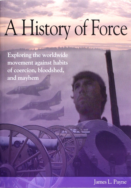 A History of Force: Exploring the Worldwide Movement Against Habits of Coercion, Bloodshed, and Mayhem front cover by James L. Payne, ISBN: 0915728176