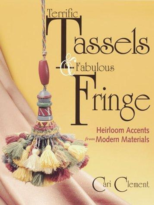 Terrific Tassels & Fabulous Fringe: Heirloom Accents From Modern Materials front cover by Cari Clement, ISBN: 0873418190