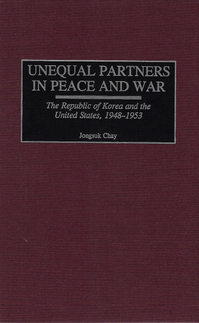 Unequal Partners in Peace and War: The Republic of Korea and the United States, 1948-1953 front cover by Jongsuk Chay, ISBN: 0275971252