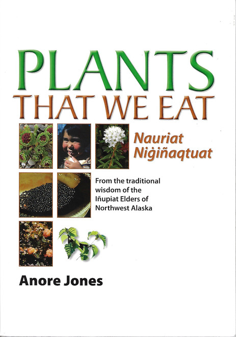 Plants That We Eat: Nauriat Nigiñaqtaut - From the traditional wisdom of the Iñupiat Elders of Northwest Alaska front cover by Anore Jones, ISBN: 1602230749