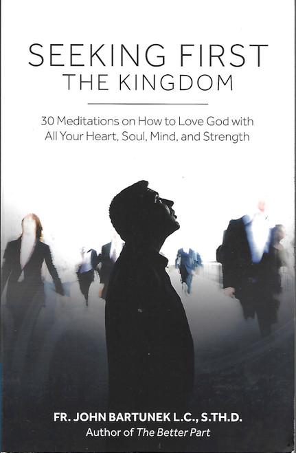 Seeking First the Kingdom: 30 Meditations on How to Love God with All Your Heart, Soul, Mind, and Strength front cover by Fr. John Bartunek, ISBN: 099160380X