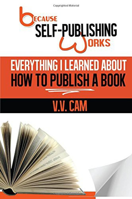 Because Self-Publishing Works: Everything I Learned About How to Publish a Book (Volume 1) front cover by Ms V. V. Cam, ISBN: 0993758673