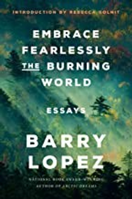 Embrace Fearlessly the Burning World: Essays front cover by Barry Lopez, ISBN: 0593242823