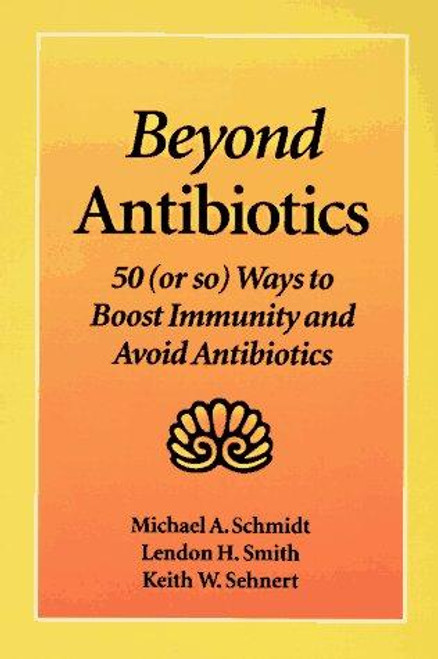 Beyond Antibiotics: 50 (Or So) Ways to Boost Immunity and Avoid Antibiotics Second Edition front cover by Michael A. Schmidt, Lendon H. Smith, Keith W. Sehnert, ISBN: 1556431805