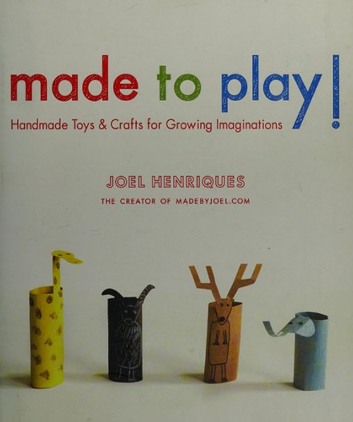 Made to Play!: Handmade Toys and Crafts for Growing Imaginations front cover by Joel Henriques, ISBN: 159030912X