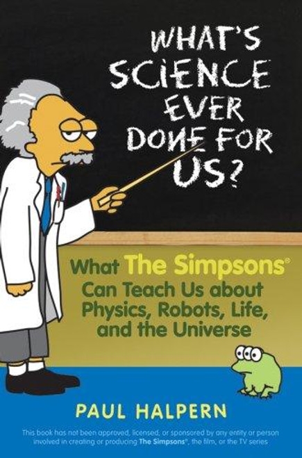 What's Science Ever Done for Us: What the Simpsons Can Teach Us About Physics, Robots, Life, and the Universe front cover by Paul Halpern, ISBN: 0470114606
