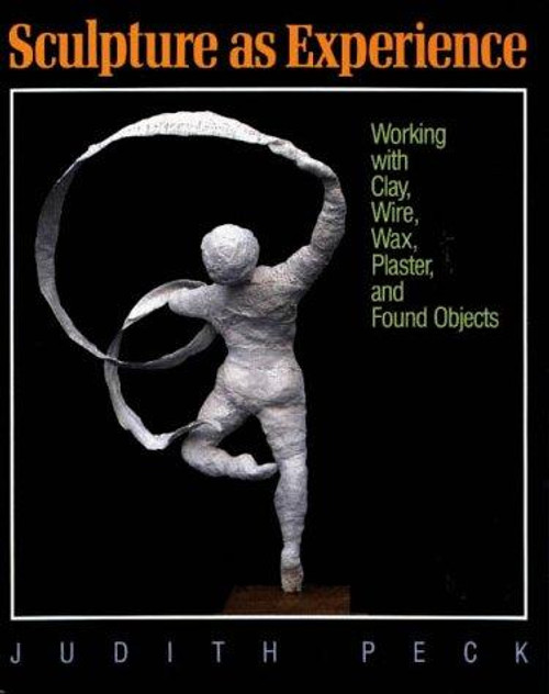 Sculpture As Experience: Working with Clay, Wire, Wax, Plaster, and Found Objects front cover by Judith Peck, ISBN: 0801979781