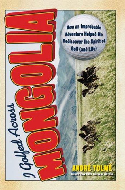 I Golfed Across Mongolia: How an Improbable Adventure Helped Me Rediscover the Spirit of Golf (and Life) front cover by Andre Tolme, ISBN: 1560259930