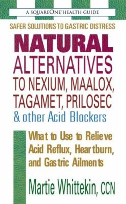 Natural Alternatives to Nexium, Maalox, Tagamet, Prilosec & Other Acid Blockers: What to Use to Relieve Acid Reflux, Heartburn, and Gastric Ailments front cover by Martie Whittekin, ISBN: 0757002102