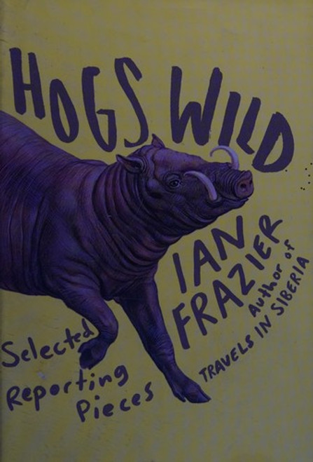 Hogs Wild: Selected Reporting Pieces front cover by Ian Frazier, ISBN: 0374298521