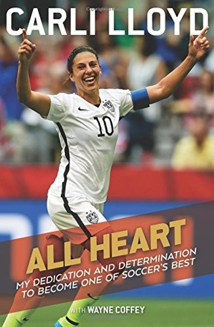 All Heart: My Dedication and Determination to Become One of Soccer's Best front cover by Carli Lloyd, Wayne Coffey, ISBN: 0544978692