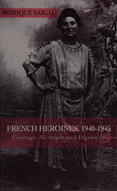 French Heroines 1940-1945 Courage, Strength, and Ingenuity front cover by Monique Saigal, ISBN: 1450753213