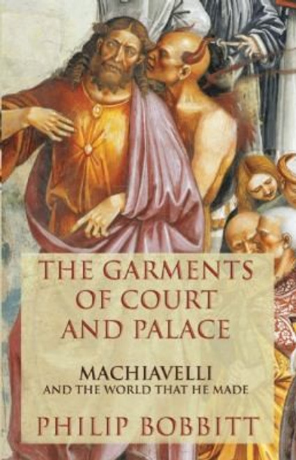 The Garments of Court and Palace: Machiavelli and the World That He Made front cover by Philip Bobbitt, ISBN: 0802120741