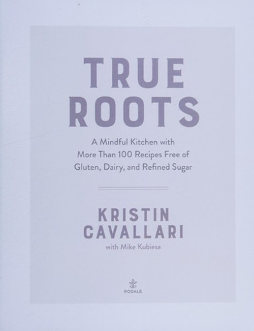True Roots: A Mindful Kitchen with More Than 100 Recipes Free of Gluten, Dairy, and Refined Sugar: A Cookbook front cover by Kristin Cavallari, ISBN: 1623369169