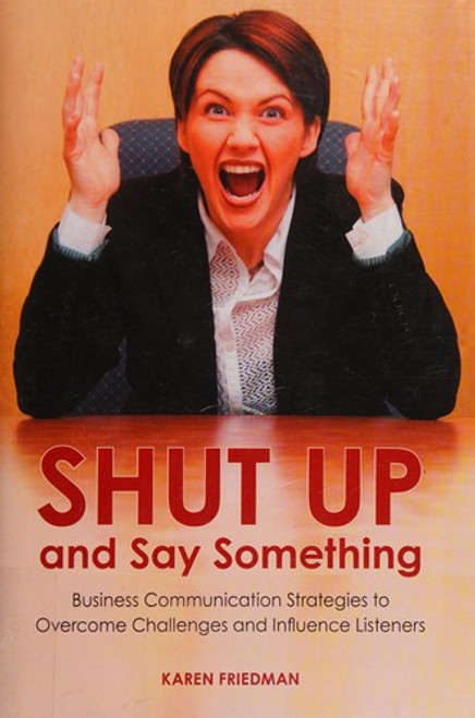 Shut Up and Say Something: Business Communication Strategies to Overcome Challenges and Influence Listeners front cover by Karen Friedman, ISBN: 0313385858