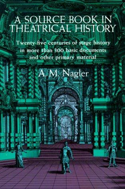 A Source Book In Theatrical History: Twenty-Five Centuries of Stage History In More Than 300 Basic Documents and Other Primary Material front cover by A. M. Nagler, ISBN: 0486205150
