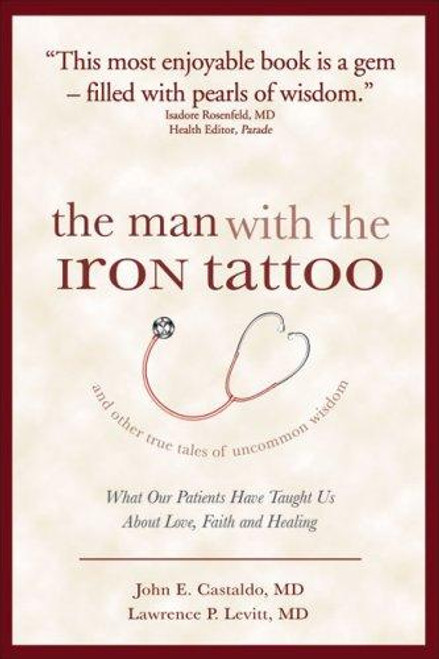 The Man With the Iron Tattoo and Other True Tales of Uncommon Wisdom: What Our Patients Have Taught Us About Love, Faith and Healing front cover by John E. Castaldo M.D.,Lawrence P. Levitt, ISBN: 1933771240