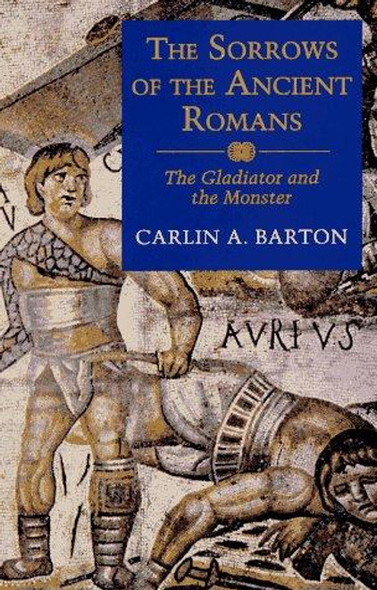 The Sorrows of the Ancient Romans: The Gladiator and the Monster front cover by Carlin A. Barton, ISBN: 069105696X