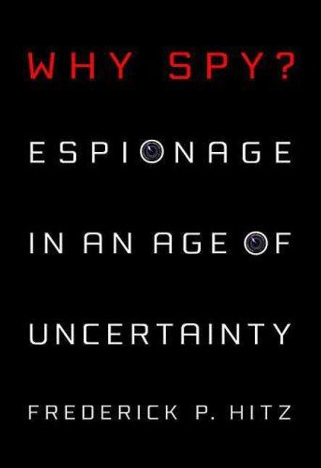 Why Spy?: Espionage in an Age of Uncertainty front cover by Frederick Hitz, ISBN: 0312356048