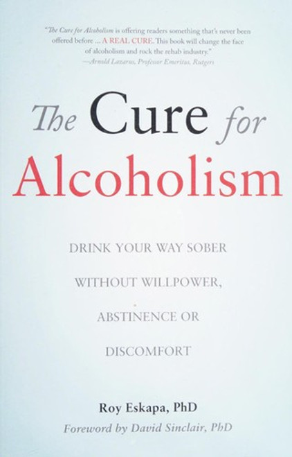 The Cure for Alcoholism: Drink Your Way Sober Without Willpower, Abstinence or Discomfort front cover by Roy Eskapa, ISBN: 1933771550
